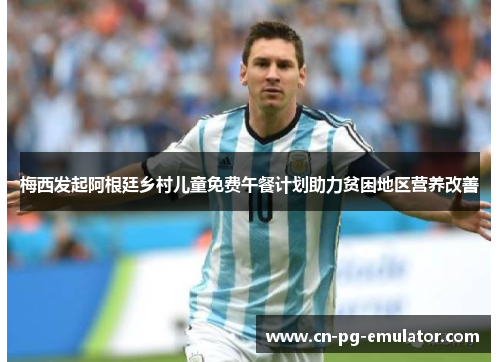 梅西发起阿根廷乡村儿童免费午餐计划助力贫困地区营养改善 梅西发起阿根廷乡村儿童免费午餐计划助力贫困地区营养改善