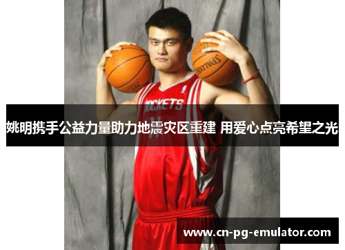 姚明携手公益力量助力地震灾区重建 用爱心点亮希望之光 姚明携手公益力量助力地震灾区重建 用爱心点亮希望之光