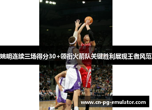 姚明连续三场得分30+领衔火箭队关键胜利展现王者风范 姚明连续三场得分30+领衔火箭队关键胜利展现王者风范