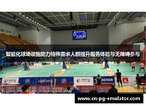 智能化球场设施助力特殊需求人群提升服务体验与无障碍参与 智能化球场设施助力特殊需求人群提升服务体验与无障碍参与