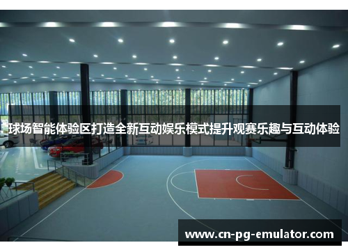 球场智能体验区打造全新互动娱乐模式提升观赛乐趣与互动体验 球场智能体验区打造全新互动娱乐模式提升观赛乐趣与互动体验
