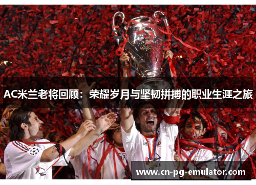 AC米兰老将回顾:荣耀岁月与坚韧拼搏的职业生涯之旅 AC米兰老将回顾:荣耀岁月与坚韧拼搏的职业生涯之旅