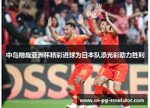 中岛翔哉亚洲杯精彩进球为日本队添光彩助力胜利 中岛翔哉亚洲杯精彩进球为日本队添光彩助力胜利