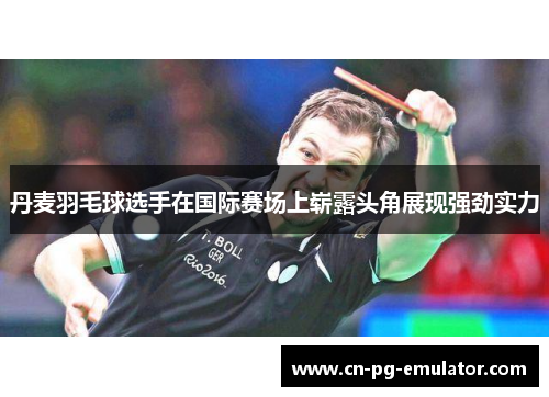 丹麦羽毛球选手在国际赛场上崭露头角展现强劲实力 丹麦羽毛球选手在国际赛场上崭露头角展现强劲实力