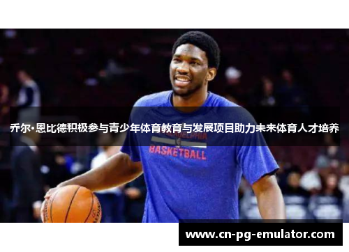 乔尔·恩比德积极参与青少年体育教育与发展项目助力未来体育人才培养 乔尔·恩比德积极参与青少年体育教育与发展项目助力未来体育人才培养