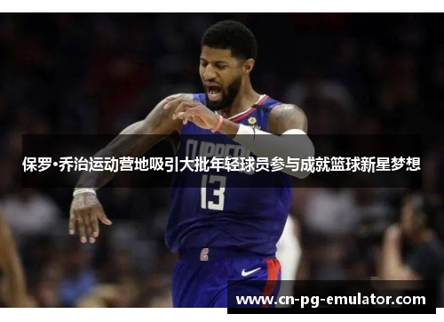 保罗·乔治运动营地吸引大批年轻球员参与成就篮球新星梦想 保罗·乔治运动营地吸引大批年轻球员参与成就篮球新星梦想