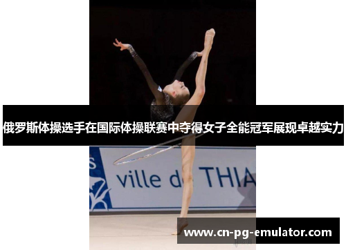 俄罗斯体操选手在国际体操联赛中夺得女子全能冠军展现卓越实力 俄罗斯体操选手在国际体操联赛中夺得女子全能冠军展现卓越实力