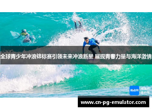全球青少年冲浪锦标赛引领未来冲浪新星 展现青春力量与海洋激情 全球青少年冲浪锦标赛引领未来冲浪新星 展现青春力量与海洋激情