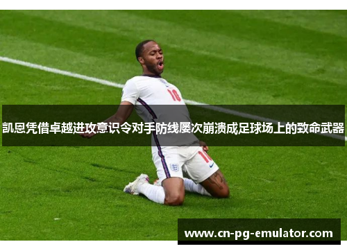 凯恩凭借卓越进攻意识令对手防线屡次崩溃成足球场上的致命武器 凯恩凭借卓越进攻意识令对手防线屡次崩溃成足球场上的致命武器