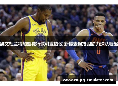 凯文杜兰特加盟独行侠引发热议 新援表现抢眼助力球队崛起 凯文杜兰特加盟独行侠引发热议 新援表现抢眼助力球队崛起