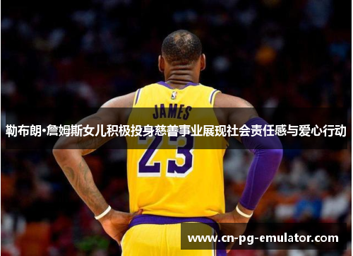 勒布朗·詹姆斯女儿积极投身慈善事业展现社会责任感与爱心行动 勒布朗·詹姆斯女儿积极投身慈善事业展现社会责任感与爱心行动