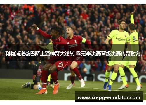 利物浦逆袭巴萨上演神奇大逆转 欧冠半决赛晋级决赛传奇时刻 利物浦逆袭巴萨上演神奇大逆转 欧冠半决赛晋级决赛传奇时刻