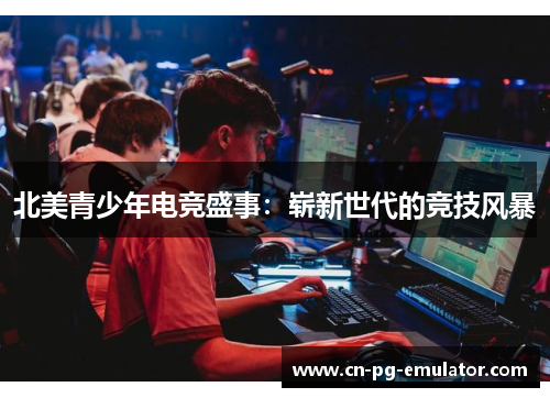 北美青少年电竞盛事:崭新世代的竞技风暴 北美青少年电竞盛事:崭新世代的竞技风暴