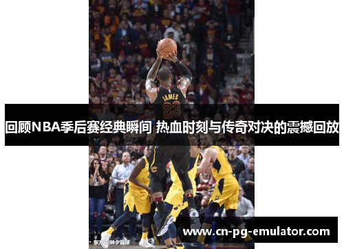 回顾NBA季后赛经典瞬间 热血时刻与传奇对决的震撼回放 回顾NBA季后赛经典瞬间 热血时刻与传奇对决的震撼回放