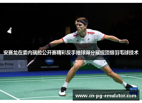 安赛龙在委内瑞拉公开赛精彩反手抽球得分展现顶级羽毛球技术 安赛龙在委内瑞拉公开赛精彩反手抽球得分展现顶级羽毛球技术