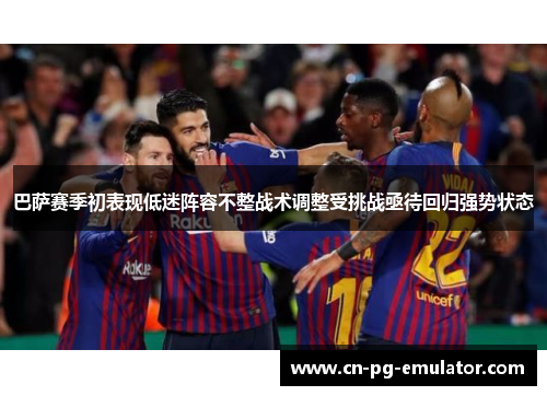 巴萨赛季初表现低迷阵容不整战术调整受挑战亟待回归强势状态 巴萨赛季初表现低迷阵容不整战术调整受挑战亟待回归强势状态