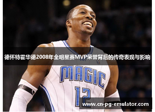 德怀特霍华德2008年全明星赛MVP荣誉背后的传奇表现与影响 德怀特霍华德2008年全明星赛MVP荣誉背后的传奇表现与影响