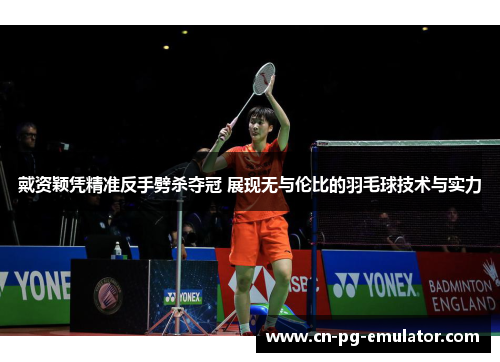 戴资颖凭精准反手劈杀夺冠 展现无与伦比的羽毛球技术与实力 戴资颖凭精准反手劈杀夺冠 展现无与伦比的羽毛球技术与实力