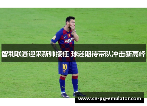智利联赛迎来新帅接任 球迷期待带队冲击新高峰 智利联赛迎来新帅接任 球迷期待带队冲击新高峰