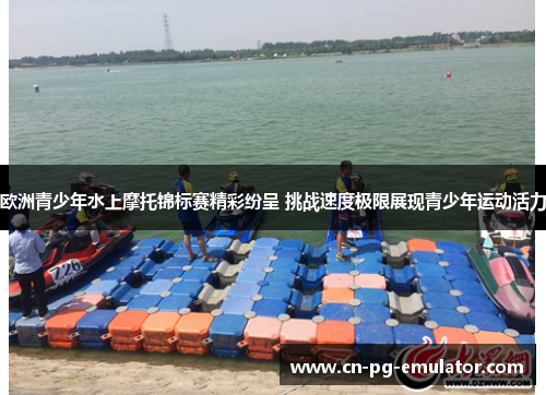欧洲青少年水上摩托锦标赛精彩纷呈 挑战速度极限展现青少年运动活力 欧洲青少年水上摩托锦标赛精彩纷呈 挑战速度极限展现青少年运动活力