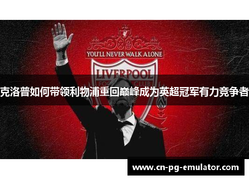 克洛普如何带领利物浦重回巅峰成为英超冠军有力竞争者 克洛普如何带领利物浦重回巅峰成为英超冠军有力竞争者