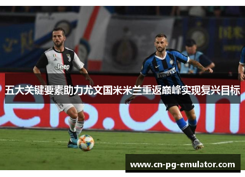 五大关键要素助力尤文国米米兰重返巅峰实现复兴目标