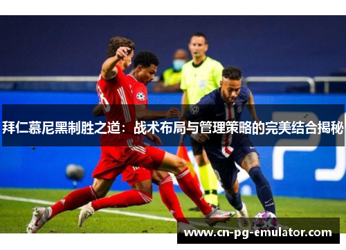 拜仁慕尼黑制胜之道:战术布局与管理策略的完美结合揭秘 拜仁慕尼黑制胜之道:战术布局与管理策略的完美结合揭秘
