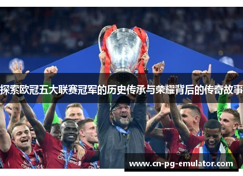 探索欧冠五大联赛冠军的历史传承与荣耀背后的传奇故事