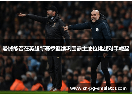 曼城能否在英超新赛季继续巩固霸主地位挑战对手崛起