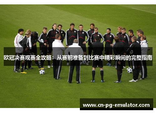 欧冠决赛观赛全攻略:从赛前准备到比赛中精彩瞬间的完整指南 欧冠决赛观赛全攻略:从赛前准备到比赛中精彩瞬间的完整指南