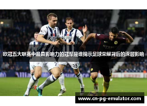 欧冠五大联赛中最具影响力的冠军是谁揭示足球荣耀背后的深层影响