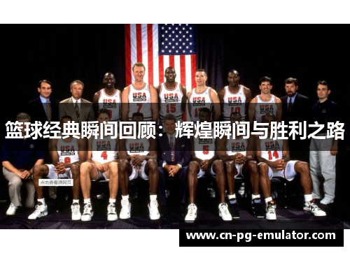 篮球经典瞬间回顾:辉煌瞬间与胜利之路 篮球经典瞬间回顾:辉煌瞬间与胜利之路