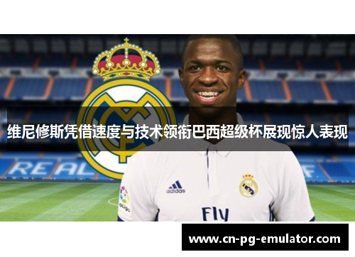 维尼修斯凭借速度与技术领衔巴西超级杯展现惊人表现 维尼修斯凭借速度与技术领衔巴西超级杯展现惊人表现