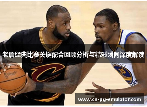 老詹经典比赛关键配合回顾分析与精彩瞬间深度解读 老詹经典比赛关键配合回顾分析与精彩瞬间深度解读