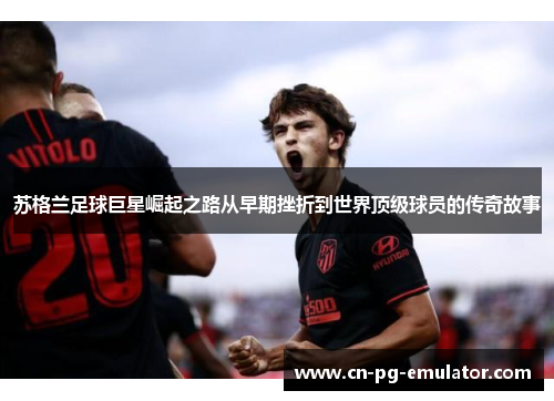 苏格兰足球巨星崛起之路从早期挫折到世界顶级球员的传奇故事 苏格兰足球巨星崛起之路从早期挫折到世界顶级球员的传奇故事