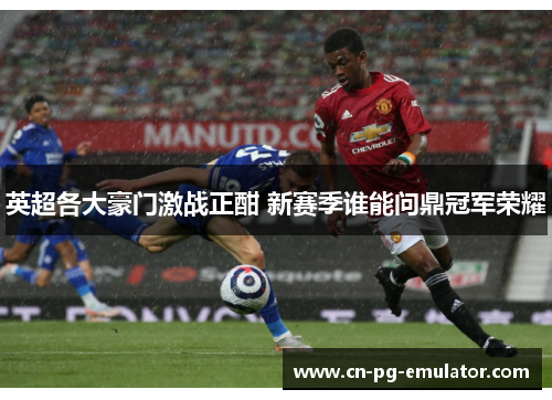 英超各大豪门激战正酣 新赛季谁能问鼎冠军荣耀 英超各大豪门激战正酣 新赛季谁能问鼎冠军荣耀