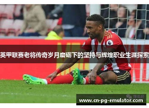 英甲联赛老将传奇岁月磨砺下的坚持与辉煌职业生涯探索 英甲联赛老将传奇岁月磨砺下的坚持与辉煌职业生涯探索