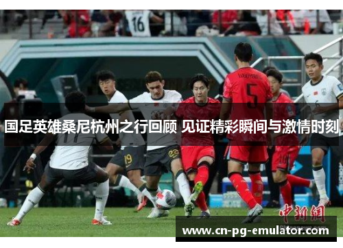 国足英雄桑尼杭州之行回顾 见证精彩瞬间与激情时刻