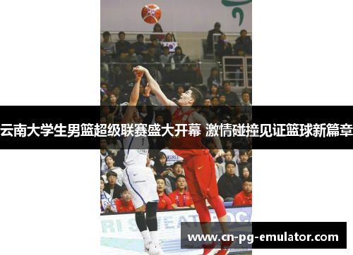 云南大学生男篮超级联赛盛大开幕 激情碰撞见证篮球新篇章 云南大学生男篮超级联赛盛大开幕 激情碰撞见证篮球新篇章