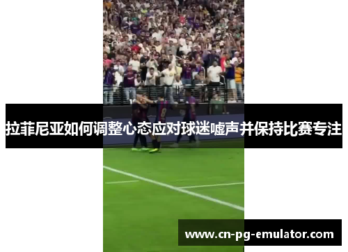 拉菲尼亚如何调整心态应对球迷嘘声并保持比赛专注