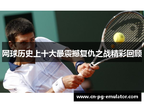 网球历史上十大最震撼复仇之战精彩回顾 网球历史上十大最震撼复仇之战精彩回顾