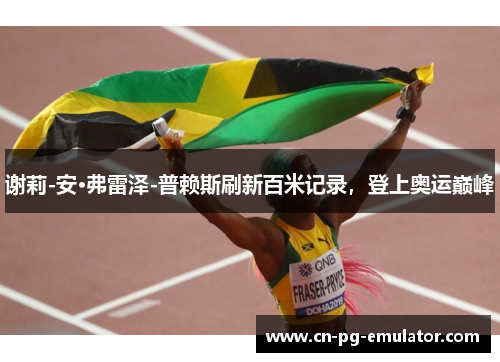 谢莉-安·弗雷泽-普赖斯刷新百米记录，登上奥运巅峰