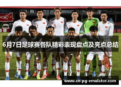 6月7日足球赛各队精彩表现盘点及亮点总结