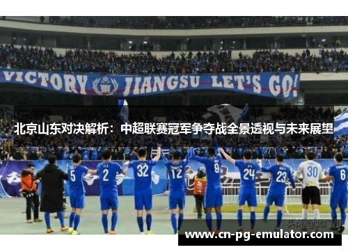 北京山东对决解析:中超联赛冠军争夺战全景透视与未来展望 北京山东对决解析:中超联赛冠军争夺战全景透视与未来展望