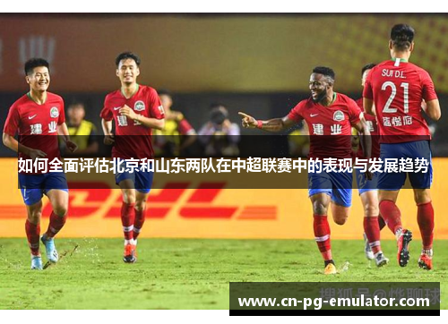 如何全面评估北京和山东两队在中超联赛中的表现与发展趋势
