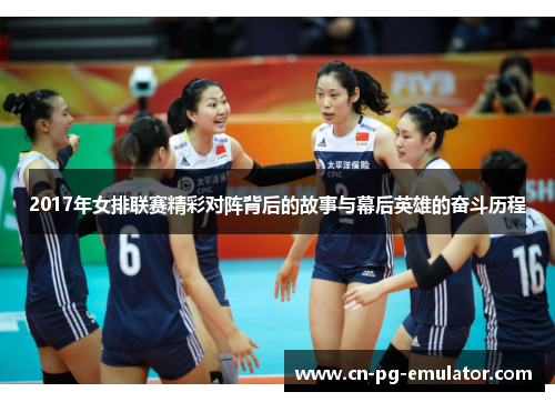 2017年女排联赛精彩对阵背后的故事与幕后英雄的奋斗历程