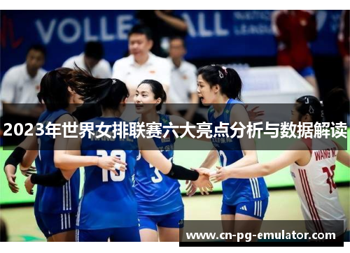 2023年世界女排联赛六大亮点分析与数据解读 2023年世界女排联赛六大亮点分析与数据解读