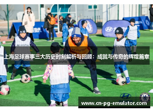 上海足球赛事三大历史时刻解析与回顾：成就与传奇的辉煌篇章