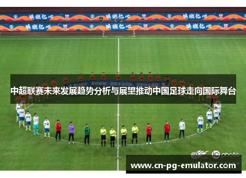 中超联赛未来发展趋势分析与展望推动中国足球走向国际舞台