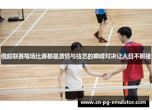 俄超联赛每场比赛都是激情与技艺的巅峰对决让人目不暇接